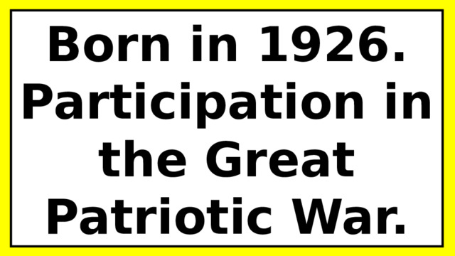 Born in 1926.  Participation in the Great Patriotic War. 