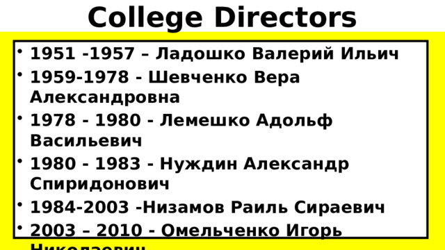 College Directors 1951 -1957 – Ладошко Валерий Ильич 1959-1978 - Шевченко Вера Александровна 1978 - 1980 - Лемешко Адольф Васильевич 1980 - 1983 - Нуждин Александр Спиридонович 1984-2003 -Низамов Раиль Сираевич 2003 – 2010 - Омельченко Игорь Николаевич 2010- 2013 - Ларченко Ирина Николаевна 2013-2018 - Жанна Викторовна Арушанян   