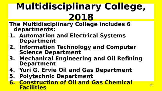 Multidisciplinary College, 2018 The Multidisciplinary College includes 6 departments: Automation and Electrical Systems Department Information Technology and Computer Science Department Mechanical Engineering and Oil Refining Department Yuri G. Ervie Oil and Gas Department Polytechnic Department Construction of Oil and Gas Chemical Facilities  