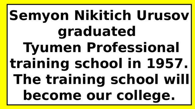 Semyon Nikitich Urusov graduated  Tyumen Professional training school in 1957.  The training school will become our college. 