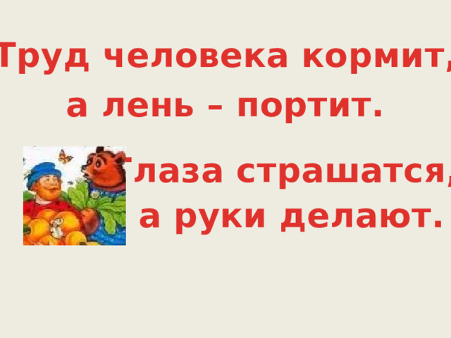 Труд человека кормит, а лень – портит. Глаза страшатся, а руки делают. 
