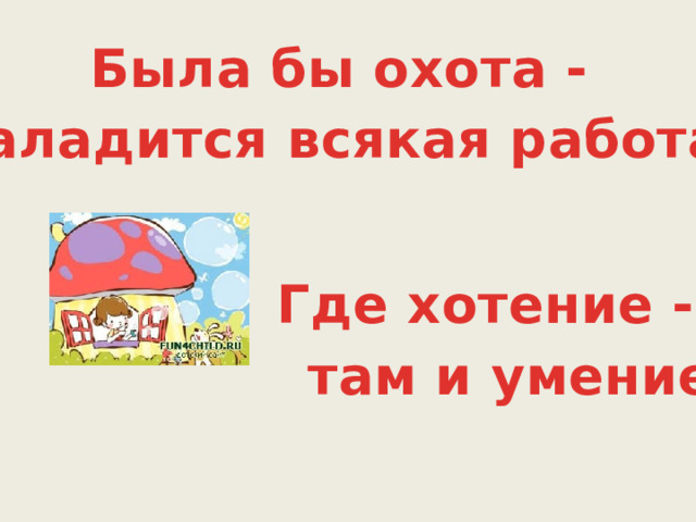 Была бы охота - заладится всякая работа. Где хотение - там и умение.  