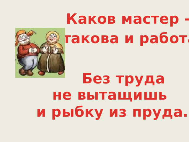 Каков мастер - такова и работа Без труда не вытащишь  и рыбку из пруда. 