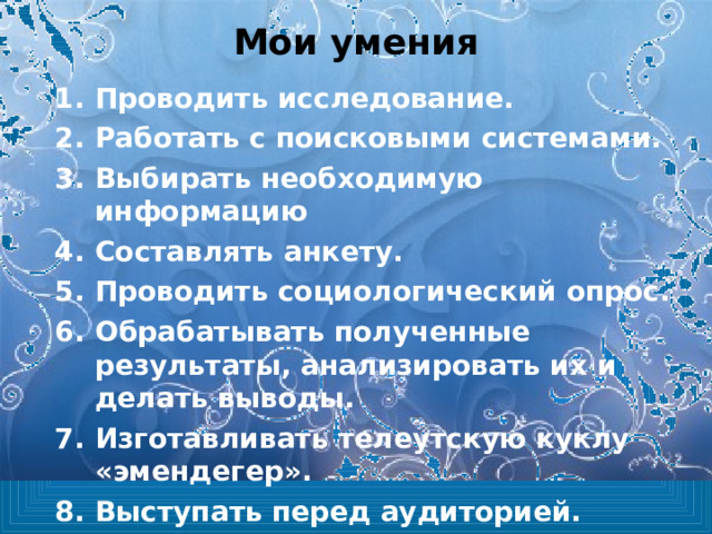 Мои умения Проводить исследование. Работать с поисковыми системами. Выбирать необходимую информацию Составлять анкету. Проводить социологический опрос. Обрабатывать полученные результаты, анализировать их и делать выводы. Изготавливать телеутскую куклу «эмендегер». Выступать перед аудиторией. 