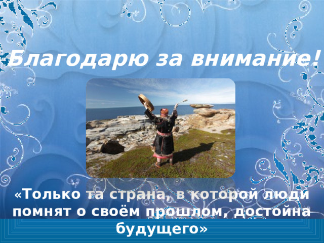 Благодарю за внимание! « Только та страна, в которой люди помнят о своём прошлом, достойна будущего» 