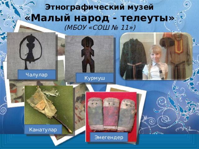 Этнографический музей  «Малый народ - телеуты»  (МБОУ «СОШ № 11») Чалулар Курмуш Канатулар Эмегендер 
