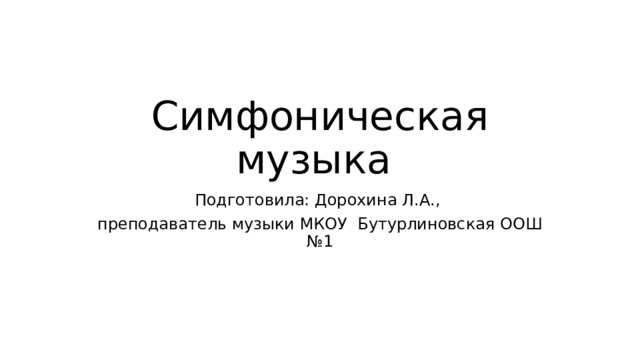 Симфоническая музыка Подготовила: Дорохина Л.А., преподаватель музыки МКОУ Бутурлиновская ООШ №1 
