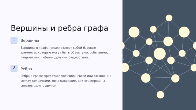 Вершины и ребра графа 1 Вершины Вершины в графе представляют собой базовые элементы, которые могут быть объектами, событиями, людьми или любыми другими сущностями. 2 Ребра Ребра в графе представляют собой связи или отношения между вершинами, показывающие, как эти вершины связаны друг с другом.  