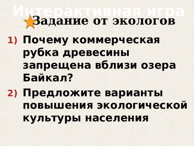 Интерактивная игра Задание от экологов Почему коммерческая рубка древесины запрещена вблизи озера Байкал? Предложите варианты повышения экологической культуры населения   
