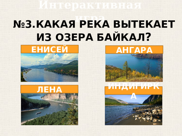Интерактивная игра № 3.КАКАЯ РЕКА ВЫТЕКАЕТ ИЗ ОЗЕРА БАЙКАЛ ? ЕНИСЕЙ АНГАРА ЛЕНА ИНДИГИРКА 