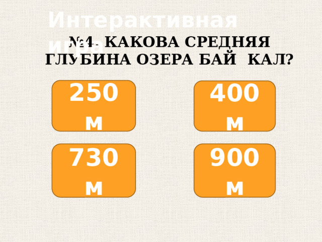 Интерактивная игра № 4. КАКОВА СРЕДНЯЯ ГЛУБИНА ОЗЕРА БАЙ  КАЛ? 250 м 400 м 730 м 900 м 