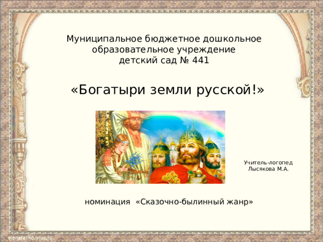 Муниципальное бюджетное дошкольное образовательное учреждение  детский сад № 441 «Богатыри земли русской!» Учитель-логопед  Лысякова М.А. номинация «Сказочно-былинный жанр» 