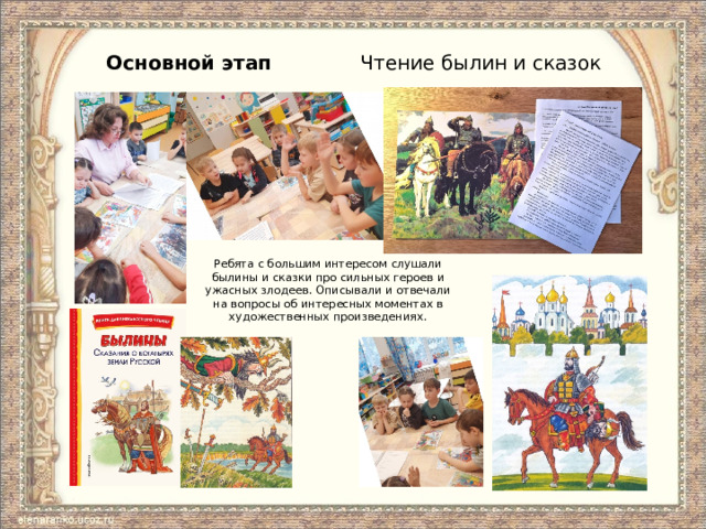 Основной этап Чтение былин и сказок Ребята с большим интересом слушали былины и сказки про сильных героев и ужасных злодеев. Описывали и отвечали на вопросы об интересных моментах в художественных произведениях. 