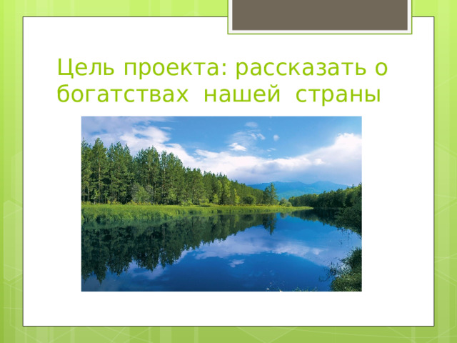 Цель проекта: рассказать о богатствах нашей страны 