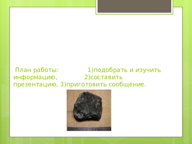        План работы: 1)подобрать и изучить информацию, 2)составить презентацию, 3)приготовить сообщение. 