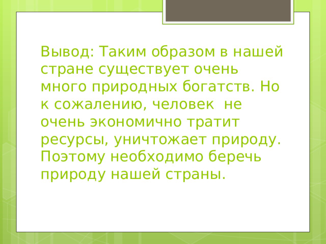 Вывод: Таким образом в нашей стране существует очень много природных богатств. Но к сожалению, человек не очень экономично тратит ресурсы, уничтожает природу. Поэтому необходимо беречь природу нашей страны. 