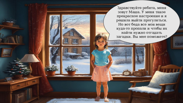 Здравствуйте ребята, меня зовут Маша. У меня такое прекрасное настроение и я решила выйти прогуляться. Но вот беда все мои вещи куда-то пропали и чтобы их найти нужно отгадать загадки. Вы мне поможете? 