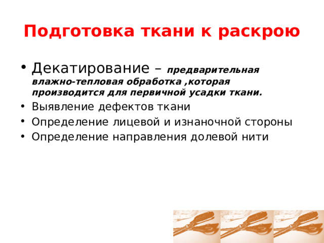 Подготовка ткани к раскрою Декатирование – предварительная влажно-тепловая обработка ,которая производится для первичной усадки ткани. Выявление дефектов ткани Определение лицевой и изнаночной стороны Определение направления долевой нити 