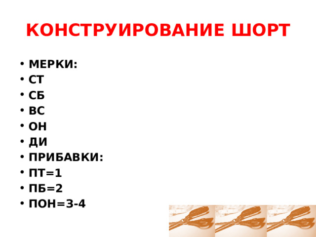 КОНСТРУИРОВАНИЕ ШОРТ МЕРКИ: СТ СБ ВС ОН ДИ ПРИБАВКИ: ПТ=1 ПБ=2 ПОН=З-4 