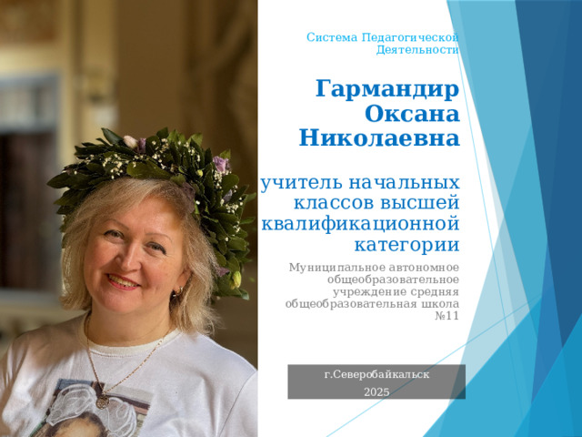 Система Педагогической Деятельности   Гармандир Оксана Николаевна    учитель начальных классов высшей квалификационной категории   Муниципальное автономное общеобразовательное учреждение средняя общеобразовательная школа №11 г.Северобайкальск 2025  