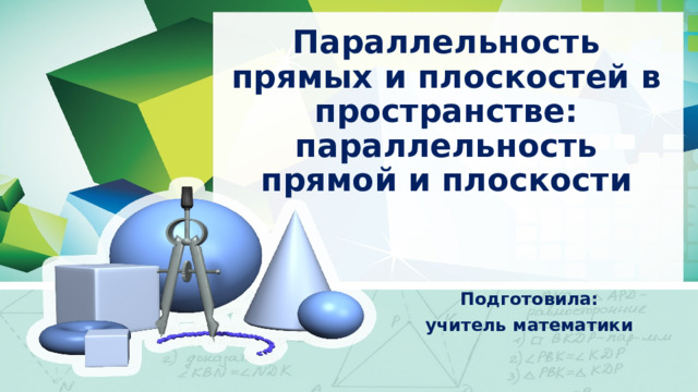 Параллельность прямых и плоскостей в пространстве: параллельность прямой и плоскости Подготовила: учитель математики 