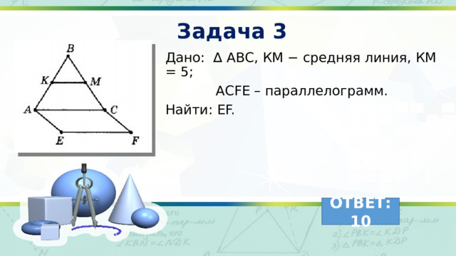 Задача 3 Дано: ∆ АВС, КМ − средняя линия, КМ = 5;  ACFE – параллелограмм. Найти: EF. ОТВЕТ: 10 