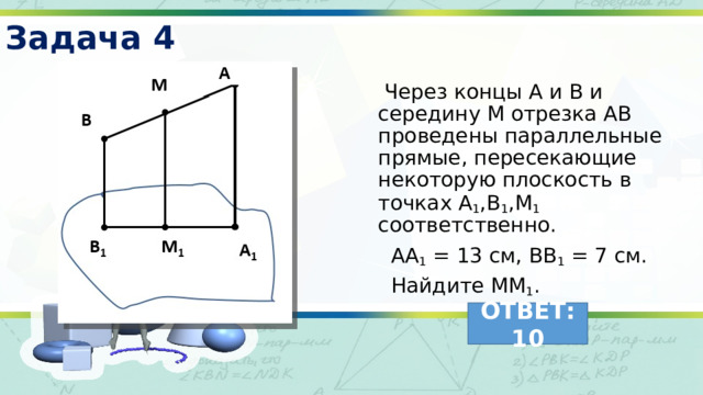 Задача 4  Через концы А и В и середину М отрезка АВ проведены параллельные прямые, пересекающие некоторую плоскость в точках А 1 ,В 1 ,М 1 соответственно.  АА 1 = 13 см, ВВ 1 = 7 см.  Найдите ММ 1 . ОТВЕТ: 10 