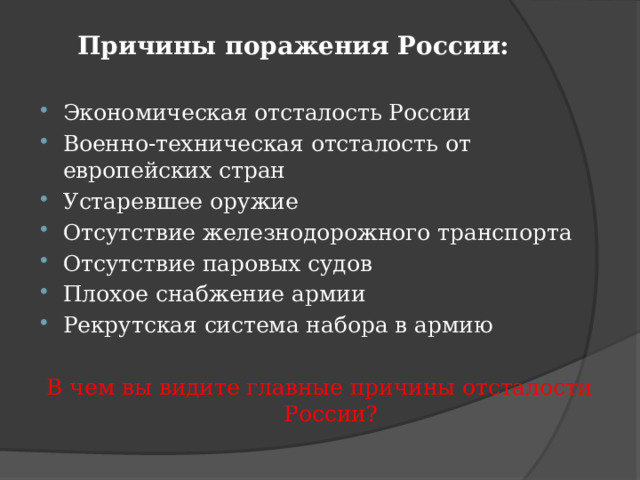 Причины поражения России:   Экономическая отсталость России Военно-техническая отсталость от европейских стран Устаревшее оружие Отсутствие железнодорожного транспорта Отсутствие паровых судов Плохое снабжение армии Рекрутская система набора в армию В чем вы видите главные причины отсталости России? 