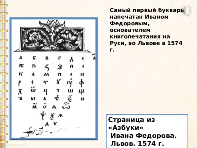 Самый первый букварь напечатан Иваном Федоровым, основателем книгопечатания на Руси, во Львове в 1574 г. Самый первый букварь напечатан Иваном Федоровым, основателем книгопечатания на Руси, во Львове в 1574 г. Страница из «Азбуки»  Ивана Федорова.  Львов. 1574 г.  