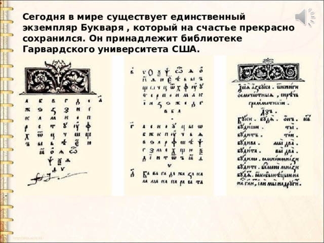 Сегодня в мире существует единственный экземпляр Букваря , который на счастье прекрасно сохранился. Он принадлежит библиотеке Гарвардского университета США. Сегодня в мире существует единственный экземпляр Букваря , который на счастье прекрасно сохранился. Он принадлежит библиотеке Гарвардского университета США.  