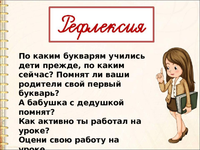 По каким букварям учились дети прежде, по каким сейчас? Помнят ли ваши родители свой первый букварь? А бабушка с дедушкой помнят? Как активно ты работал на уроке? Оцени свою работу на уроке. 