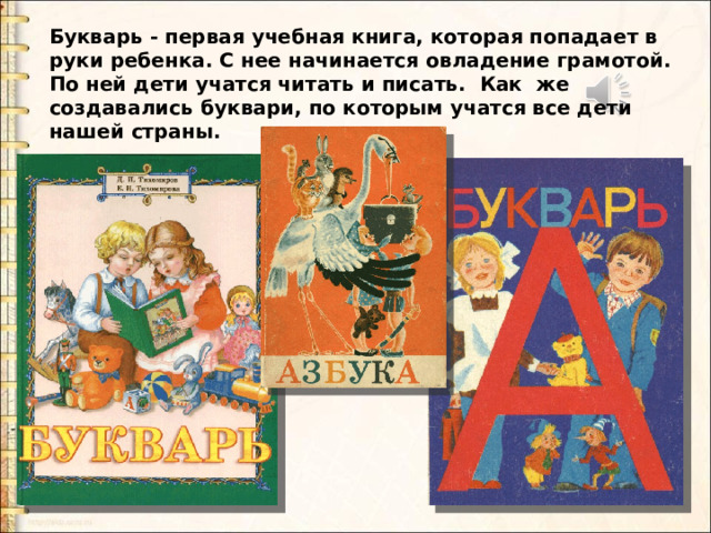 Букварь - первая учебная книга, которая попадает в руки ребенка. С нее начинается овладение грамотой. По ней дети учатся читать и писать. Как же создавались буквари, по которым учатся все дети нашей страны. Букварь - первая учебная книга, которая попадает в руки ребенка. С нее начинается овладение грамотой. По ней дети учатся читать и писать. Как же создавались буквари, по которым учатся все дети нашей страны.  