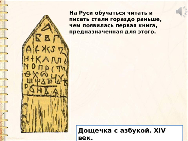 На Руси обучаться читать и писать стали гораздо раньше, чем появилась первая книга, предназначенная для этого. На Руси обучаться читать и писать стали гораздо раньше, чем появилась первая книга, предназначенная для этого. Дощечка с азбукой. XIV век.  