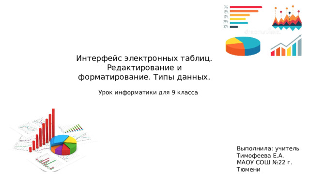 Интерфейс электронных таблиц. Редактирование и форматирование. Типы данных. Урок информатики для 9 класса Выполнила: учитель Тимофеева Е.А. МАОУ СОШ №22 г. Тюмени 