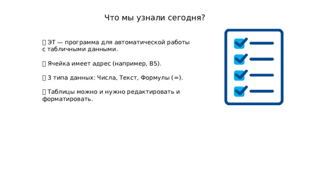 Что мы узнали сегодня? 📊 ЭТ — программа для автоматической работы с табличными данными. 🏠 Ячейка имеет адрес (например, B5). 📝 3 типа данных: Числа, Текст, Формулы (=). 🎨 Таблицы можно и нужно редактировать и форматировать. 
