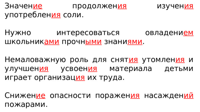 Значен ие продолжен ия изучен ия употреблен ия соли. Нужно интересоваться овладени ем школьник ами прочн ыми знани ями . Немаловажную роль для снят ия утомлен ия и улучшен ия усвоен ия материала детьми играет организац ия их труда. Снижен ие опасности поражен ия насажден ий пожарами. 