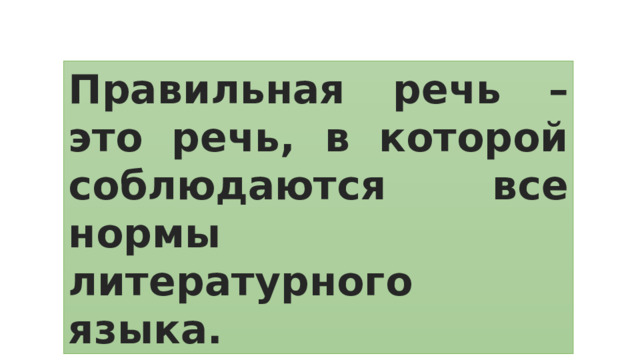 Правильная речь – это речь, в которой соблюдаются все нормы литературного языка. 