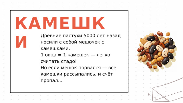 КАМЕШКИ Древние пастухи 5000 лет назад носили с собой мешочек с камешками. 1 овца = 1 камешек — легко считать стадо! Но если мешок порвался — все камешки рассыпались, и счёт пропал... 