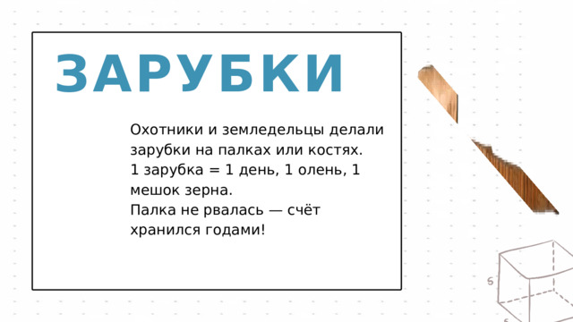 ЗАРУБКИ Охотники и земледельцы делали зарубки на палках или костях. 1 зарубка = 1 день, 1 олень, 1 мешок зерна. Палка не рвалась — счёт хранился годами! 