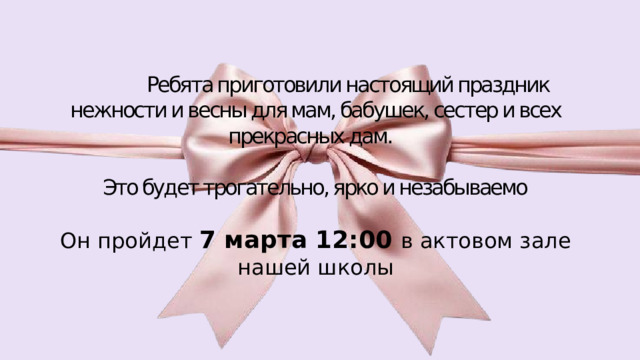 Ребята приготовили настоящий праздник нежности и весны для мам, бабушек, сестер и всех прекрасных дам.   Это будет трогательно, ярко и незабываемо   Он пройдет 7 марта 12:00 в актовом зале нашей школы 