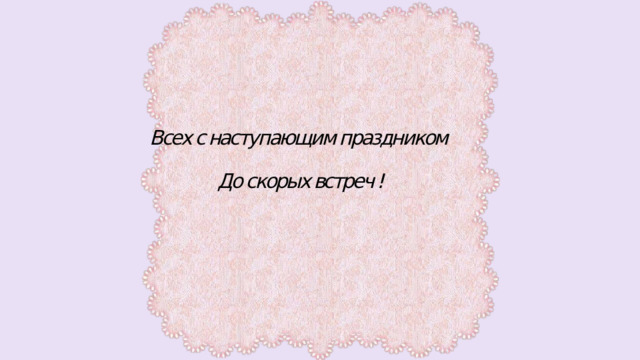 Всех с наступающим праздником   До скорых встреч ! 