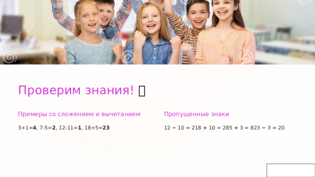  Проверим знания! ✅ Примеры со сложением и вычитанием Пропущенные знаки 3+1= 4 , 7-5= 2 , 12-11= 1 , 18+5= 23 12 − 10 = 218 + 10 = 285 + 3 = 823 − 3 = 20 