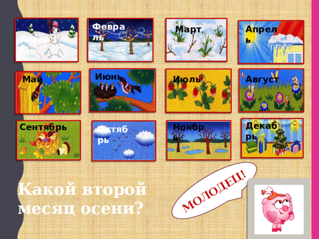 МОЛОДЕЦ! Февраль Март Апрель Январь Июнь Август Июль Май Декабрь Сентябрь Ноябрь Октябрь Какой второй месяц осени? 