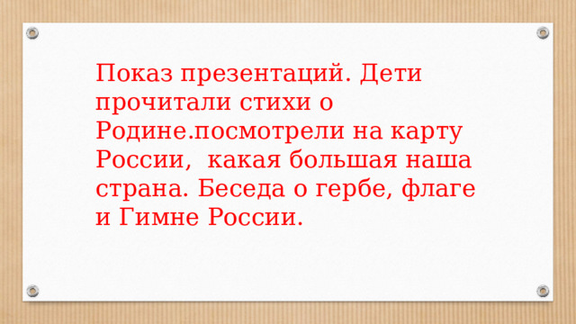 Показ презентаций. Дети прочитали стихи о Родине.посмотрели на карту России, какая большая наша страна. Беседа о гербе, флаге и Гимне России. 