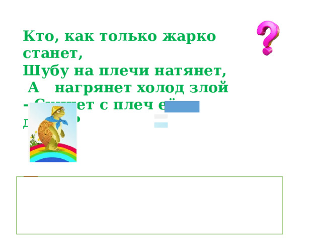  Кто, как только жарко станет, Шубу на плечи натянет,  А нагрянет холод злой - Скинет с плеч её долой? Лес 