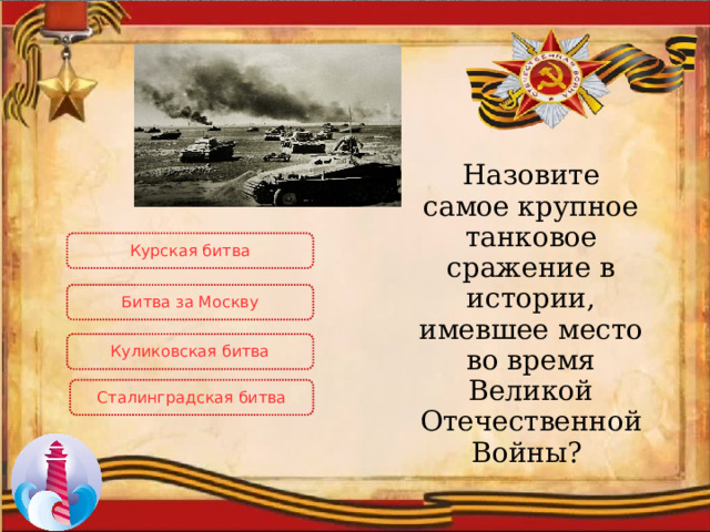 Назовите самое крупное танковое сражение в истории, имевшее место во время Великой Отечественной Войны? Курская битва Битва за Москву Куликовская битва Сталинградская битва 