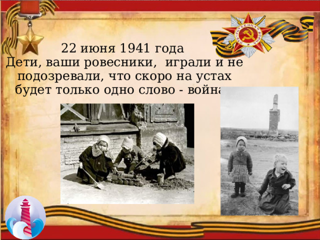 22 июня 1941 года Дети, ваши ровесники, играли и не подозревали, что скоро на устах будет только одно слово - война. 