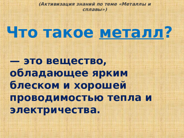 ( Активизация знаний по теме «Металлы и сплавы» ) Что такое металл ? — это вещество, обладающее ярким блеском и хорошей проводимостью тепла и электричества.  