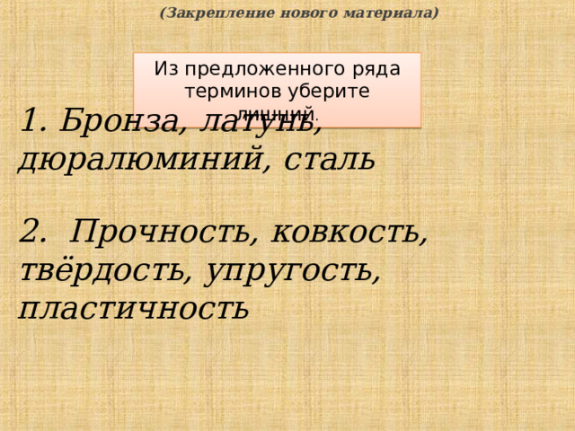 (Закрепление нового материала) Из предложенного ряда терминов уберите лишний . 1. Бронза, латунь, дюралюминий, сталь 2. Прочность, ковкость, твёрдость, упругость, пластичность   