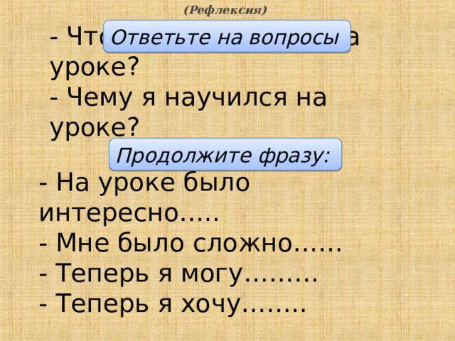 - Что нового я узнал на уроке? - Чему я научился на уроке? (Рефлексия) Ответьте на вопросы Продолжите фразу: - На уроке было интересно….. - Мне было сложно…… - Теперь я могу……… - Теперь я хочу……..  